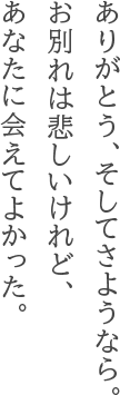 ありがとう、そしてさようなら。お別れは悲しいけれど、あなたに会えてよかった。