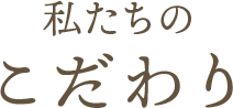 私たちのこだわり